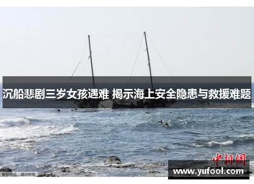 沉船悲剧三岁女孩遇难 揭示海上安全隐患与救援难题